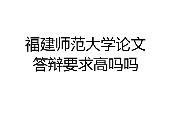 福建师范大学论文答辩要求高吗吗