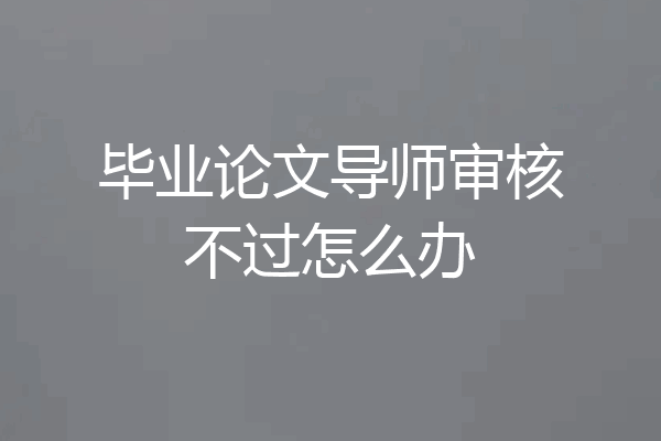 毕业论文导师审核不过怎么办