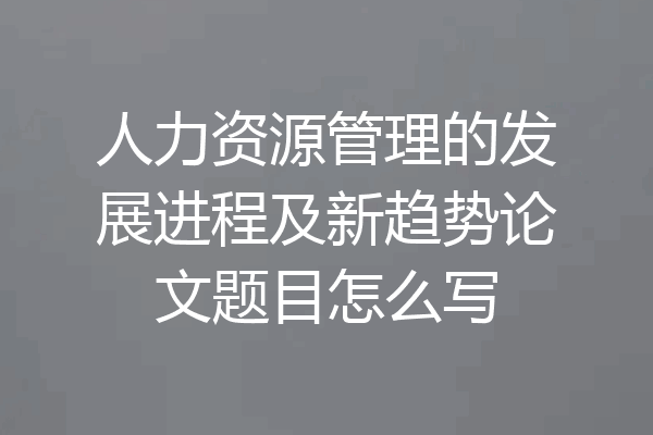 人力资源管理的发展进程及新趋势论文题目怎么写