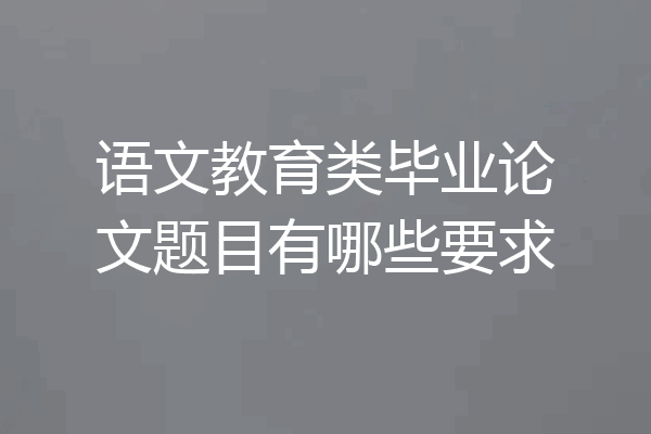 语文教育类毕业论文题目有哪些要求