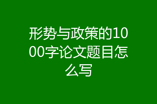 形势与政策的1000字论文题目怎么写