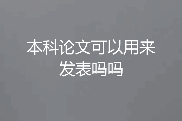 本科论文可以用来发表吗吗