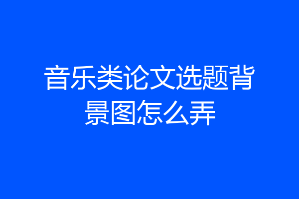 音乐类论文选题背景图怎么弄