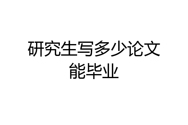 研究生写多少论文能毕业