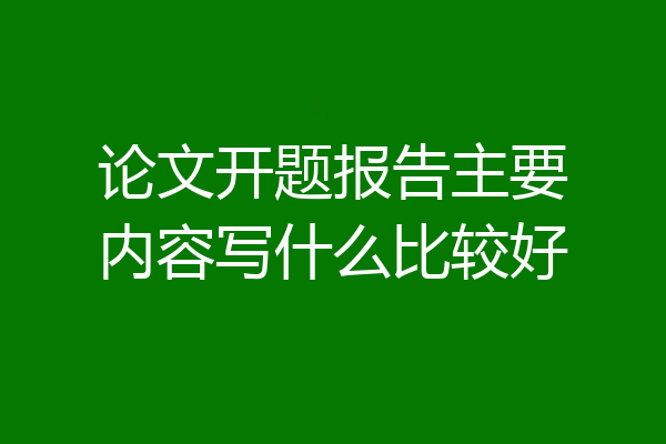 论文开题报告主要内容写什么比较好