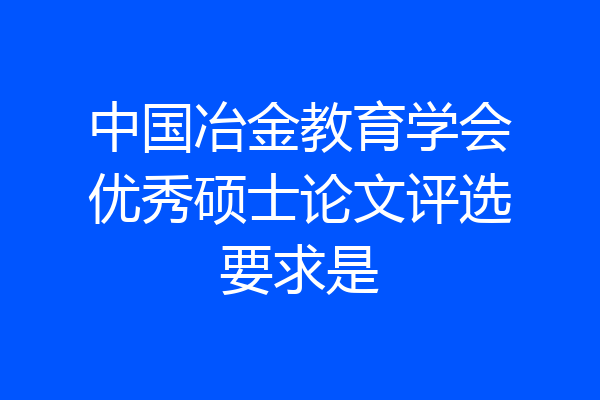 中国冶金教育学会优秀硕士论文评选要求是