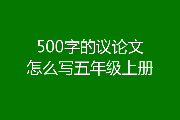500字的议论文怎么写五年级上册
