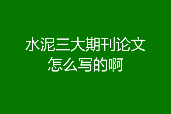 水泥三大期刊论文怎么写的啊