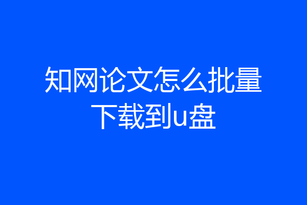 知网论文怎么批量下载到u盘