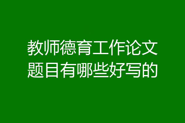 教师德育工作论文题目有哪些好写的