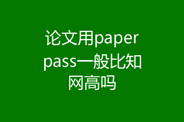 论文用paperpass一般比知网高吗