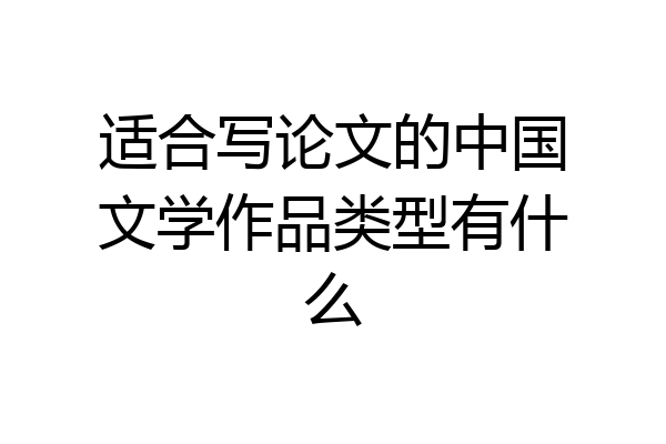 适合写论文的中国文学作品类型有什么