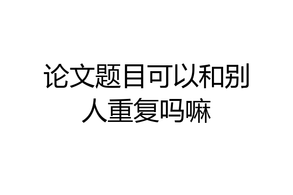 论文题目可以和别人重复吗嘛