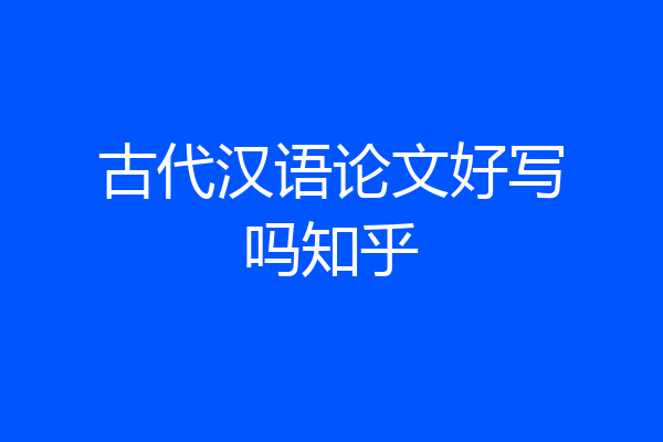 古代汉语论文好写吗知乎