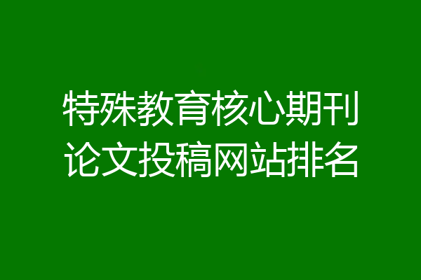特殊教育核心期刊论文投稿网站排名