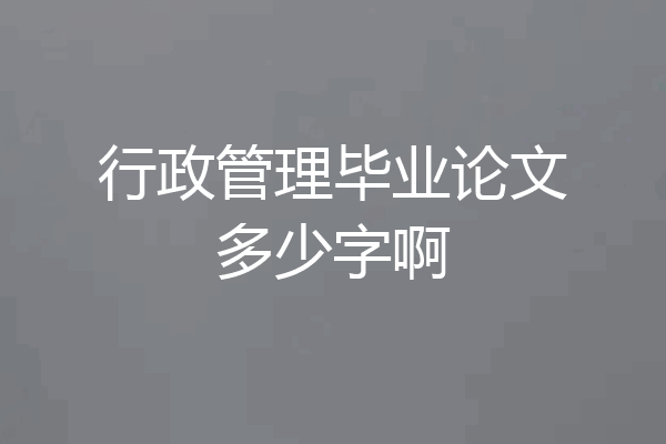 行政管理毕业论文多少字啊