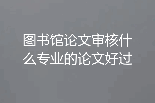 图书馆论文审核什么专业的论文好过