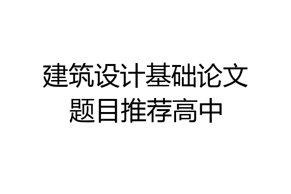 建筑设计基础论文题目推荐高中