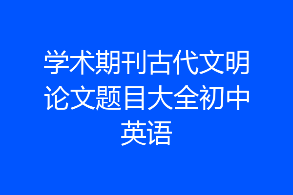 学术期刊古代文明论文题目大全初中英语