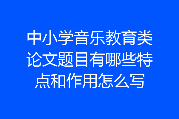 中小学音乐教育类论文题目有哪些特点和作用怎么写