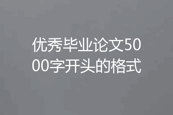 优秀毕业论文5000字开头的格式