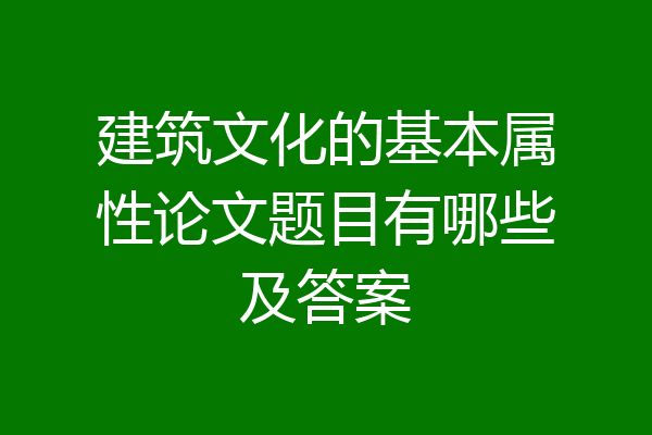 建筑文化的基本属性论文题目有哪些及答案
