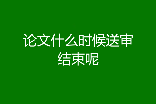 论文什么时候送审结束呢