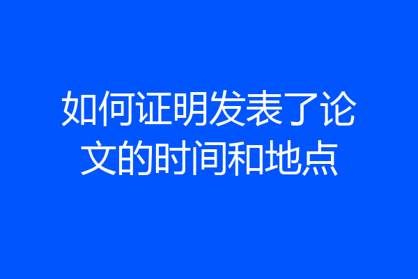 如何证明发表了论文的时间和地点