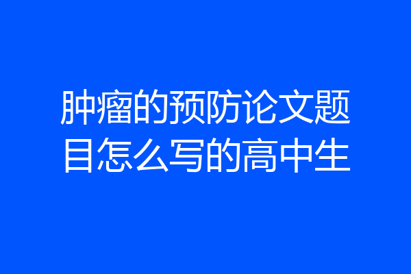 肿瘤的预防论文题目怎么写的高中生