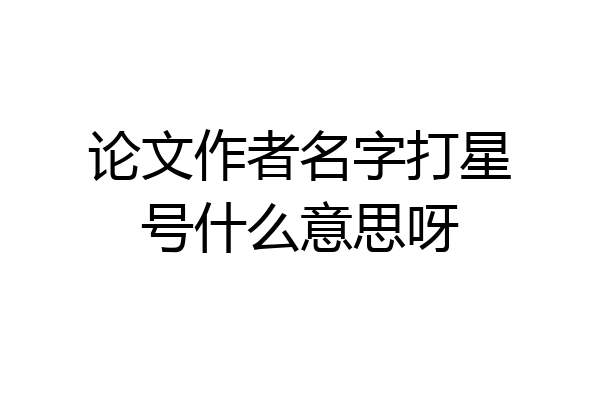 论文作者名字打星号什么意思呀