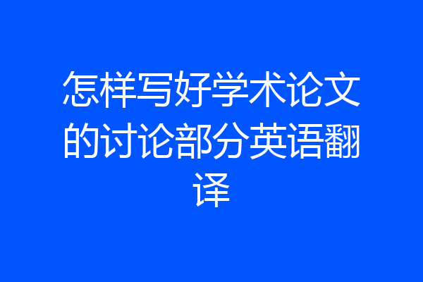 怎样写好学术论文的讨论部分英语翻译