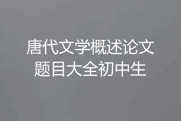 唐代文学概述论文题目大全初中生