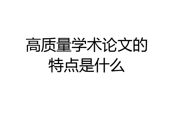 高质量学术论文的特点是什么
