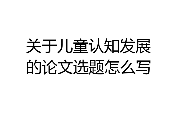 关于儿童认知发展的论文选题怎么写