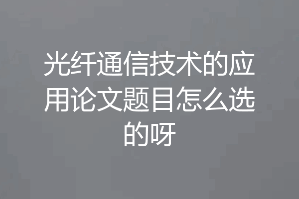 光纤通信技术的应用论文题目怎么选的呀