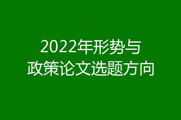2022年形势与政策论文选题方向