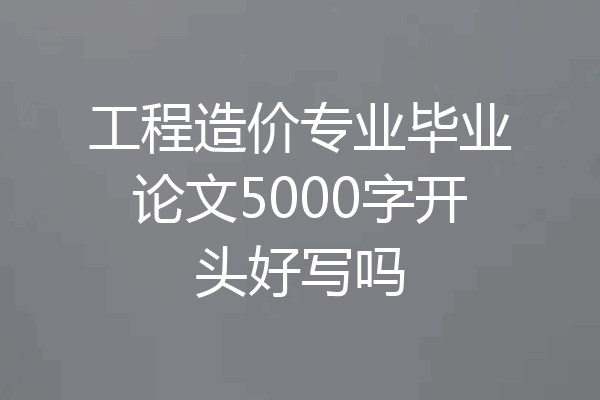 工程造价专业毕业论文5000字开头好写吗