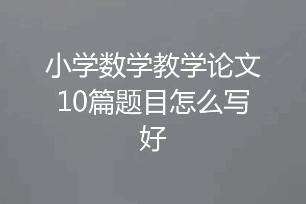 小学数学教学论文10篇题目怎么写好