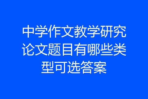 中学作文教学研究论文题目有哪些类型可选答案