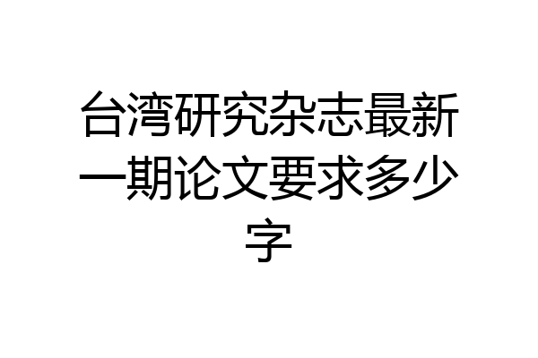 台湾研究杂志最新一期论文要求多少字