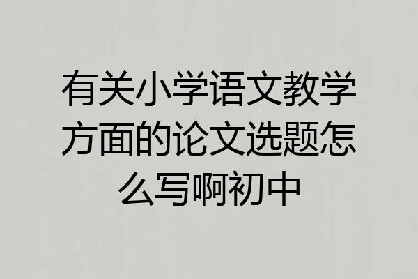 有关小学语文教学方面的论文选题怎么写啊初中
