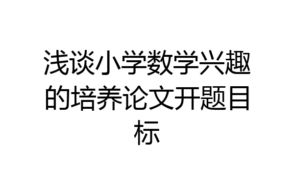 浅谈小学数学兴趣的培养论文开题目标