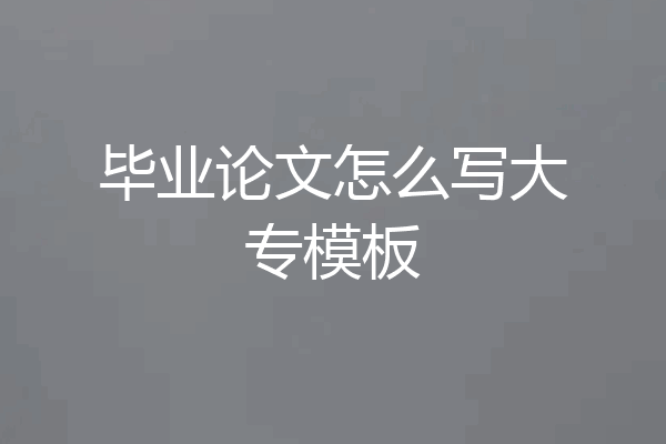 毕业论文怎么写大专模板
