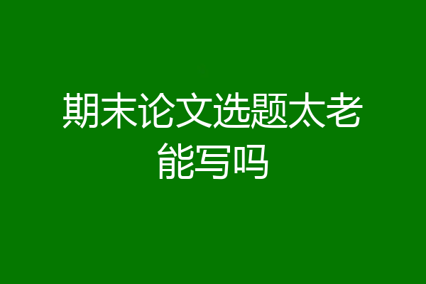 期末论文选题太老能写吗
