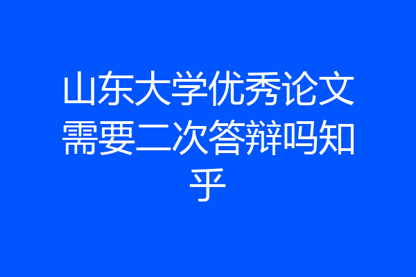 山东大学优秀论文需要二次答辩吗知乎
