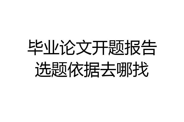 毕业论文开题报告选题依据去哪找