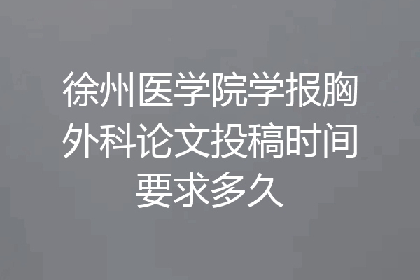 徐州医学院学报胸外科论文投稿时间要求多久