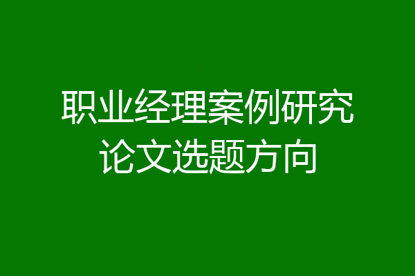 职业经理案例研究论文选题方向