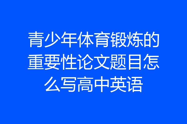 青少年体育锻炼的重要性论文题目怎么写高中英语