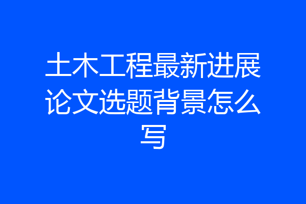 土木工程最新进展论文选题背景怎么写